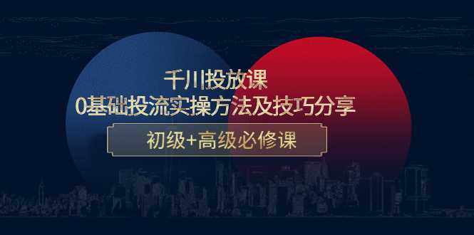 图片[1]-千川投放课：0基础投流实操方法及技巧分享，初级+高级必修课-课程网