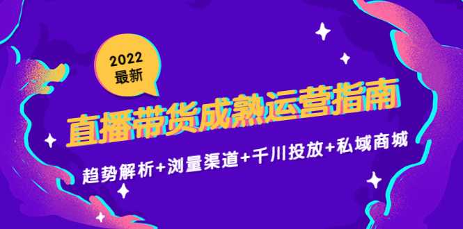 图片[1]-2022最新直播带货成熟运营指南3.0：趋势解析+浏量渠道+千川投放+私域商城-课程网